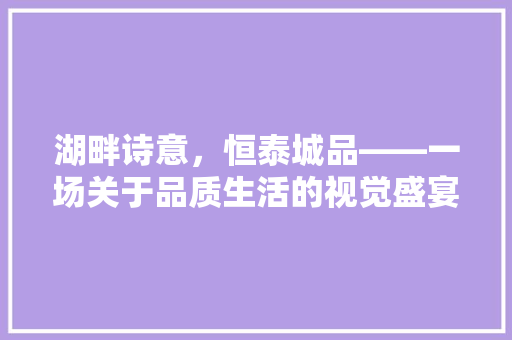 湖畔诗意，恒泰城品——一场关于品质生活的视觉盛宴