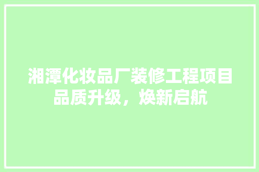 湘潭化妆品厂装修工程项目品质升级，焕新启航