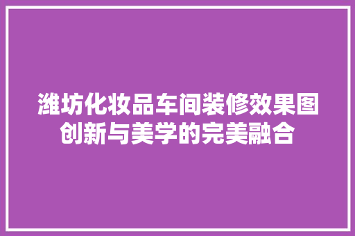 潍坊化妆品车间装修效果图创新与美学的完美融合