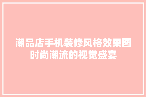 潮品店手机装修风格效果图时尚潮流的视觉盛宴