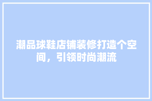 潮品球鞋店铺装修打造个空间，引领时尚潮流