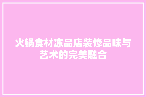 火锅食材冻品店装修品味与艺术的完美融合