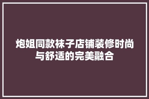 炮姐同款袜子店铺装修时尚与舒适的完美融合