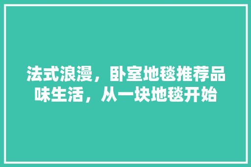 法式浪漫，卧室地毯推荐品味生活，从一块地毯开始