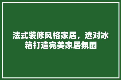 法式装修风格家居，选对冰箱打造完美家居氛围