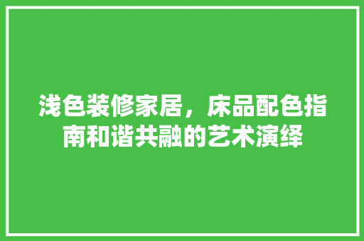 浅色装修家居，床品配色指南和谐共融的艺术演绎