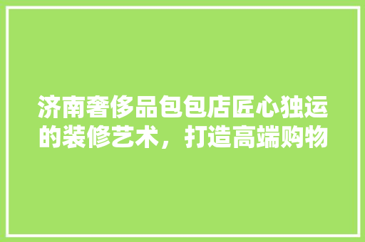 济南奢侈品包包店匠心独运的装修艺术，打造高端购物体验
