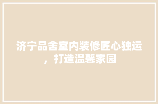 济宁品舍室内装修匠心独运，打造温馨家园