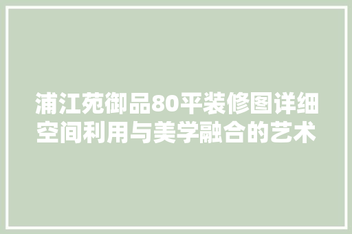 浦江苑御品80平装修图详细空间利用与美学融合的艺术