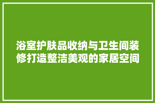 浴室护肤品收纳与卫生间装修打造整洁美观的家居空间
