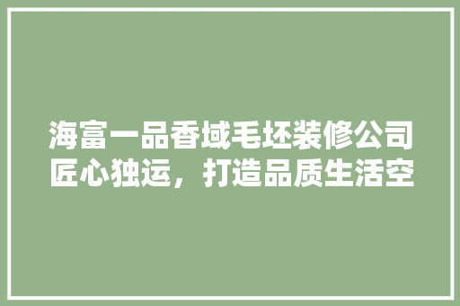 海富一品香域毛坯装修公司匠心独运，打造品质生活空间