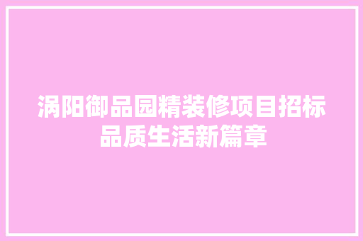 涡阳御品园精装修项目招标品质生活新篇章