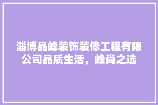 淄博品峰装饰装修工程有限公司品质生活，峰尚之选