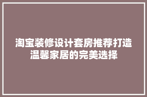 淘宝装修设计套房推荐打造温馨家居的完美选择