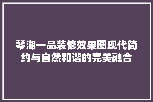 琴湖一品装修效果图现代简约与自然和谐的完美融合