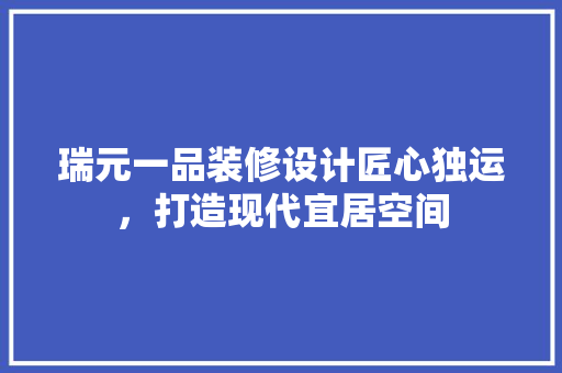 瑞元一品装修设计匠心独运，打造现代宜居空间