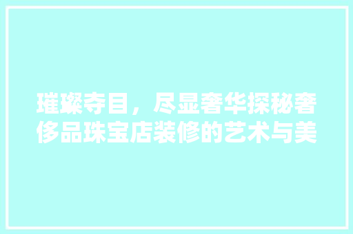 璀璨夺目，尽显奢华探秘奢侈品珠宝店装修的艺术与美学