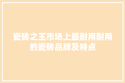 瓷砖之王市场上最耐用耐用的瓷砖品牌及特点