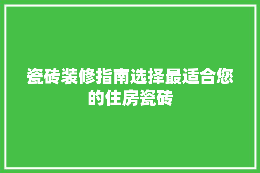 瓷砖装修指南选择最适合您的住房瓷砖