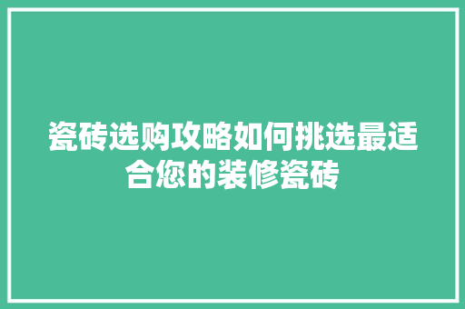 瓷砖选购攻略如何挑选最适合您的装修瓷砖