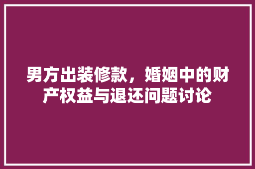 男方出装修款，婚姻中的财产权益与退还问题讨论