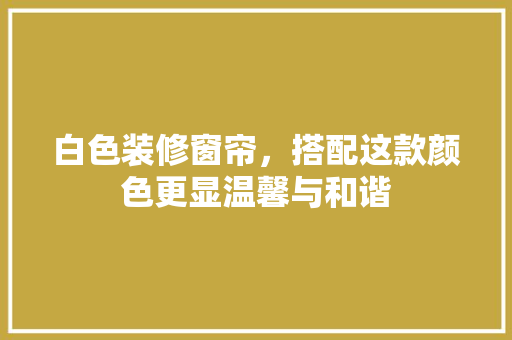 白色装修窗帘，搭配这款颜色更显温馨与和谐