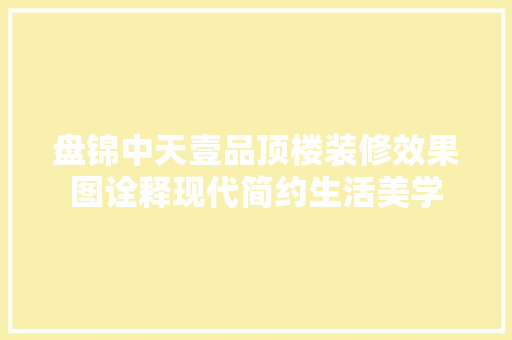 盘锦中天壹品顶楼装修效果图诠释现代简约生活美学