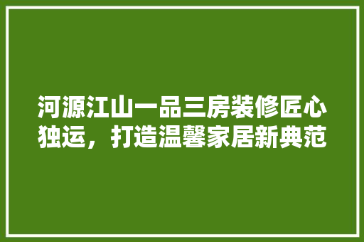 河源江山一品三房装修匠心独运，打造温馨家居新典范