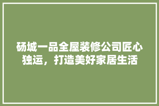 砀城一品全屋装修公司匠心独运，打造美好家居生活