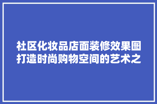 社区化妆品店面装修效果图打造时尚购物空间的艺术之旅