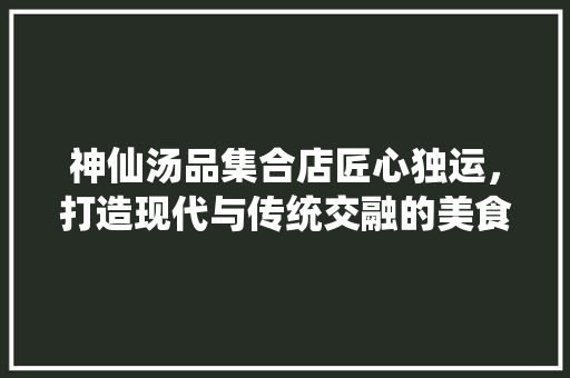 神仙汤品集合店匠心独运，打造现代与传统交融的美食空间
