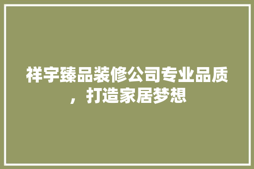 祥宇臻品装修公司专业品质，打造家居梦想