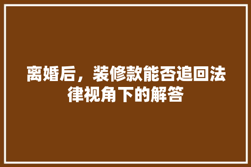 离婚后，装修款能否追回法律视角下的解答