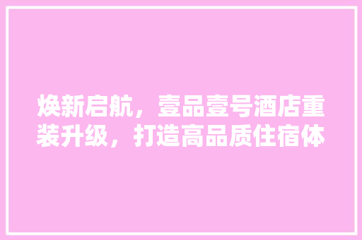 焕新启航，壹品壹号酒店重装升级，打造高品质住宿体验