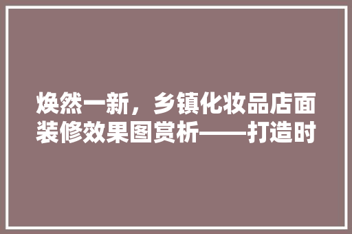 焕然一新，乡镇化妆品店面装修效果图赏析——打造时尚消费新地标