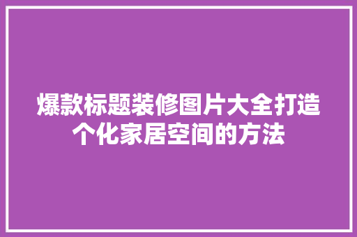 爆款标题装修图片大全打造个化家居空间的方法