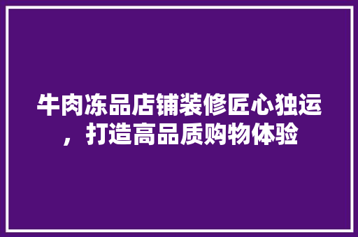 牛肉冻品店铺装修匠心独运，打造高品质购物体验