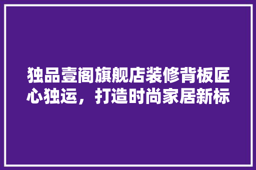 独品壹阁旗舰店装修背板匠心独运，打造时尚家居新标杆