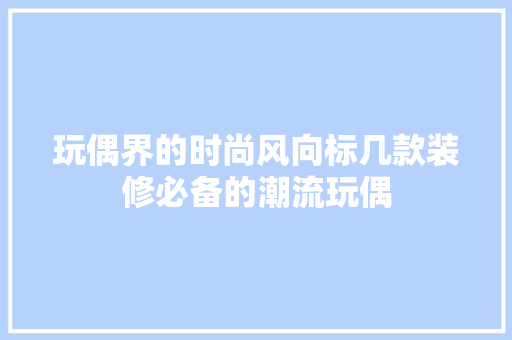 玩偶界的时尚风向标几款装修必备的潮流玩偶