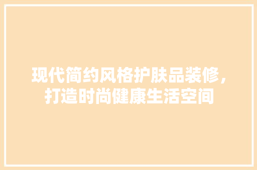 现代简约风格护肤品装修，打造时尚健康生活空间