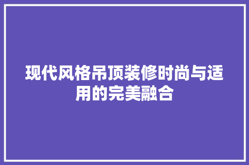 现代风格吊顶装修时尚与适用的完美融合