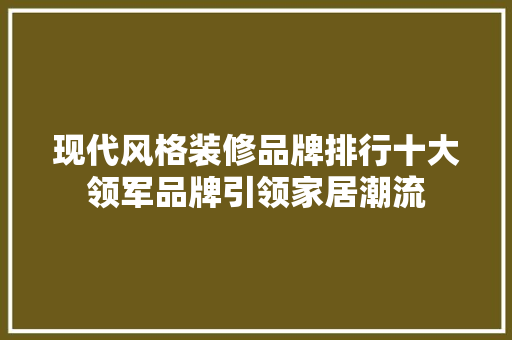 现代风格装修品牌排行十大领军品牌引领家居潮流
