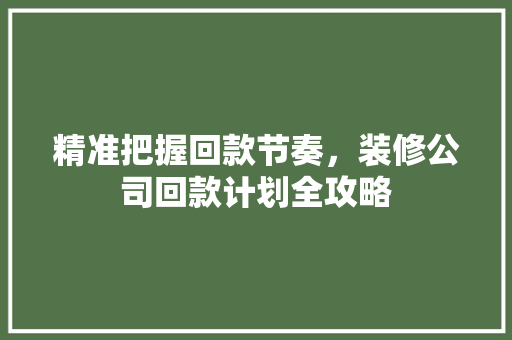 精准把握回款节奏，装修公司回款计划全攻略
