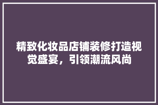 精致化妆品店铺装修打造视觉盛宴，引领潮流风尚