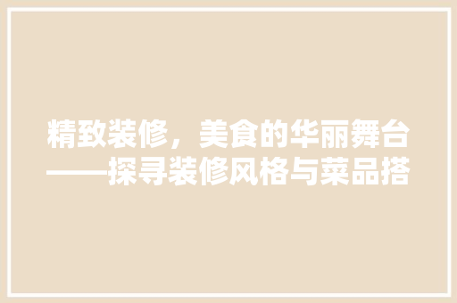 精致装修，美食的华丽舞台——探寻装修风格与菜品搭配的艺术