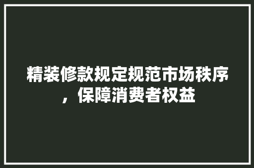 精装修款规定规范市场秩序，保障消费者权益