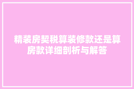 精装房契税算装修款还是算房款详细剖析与解答