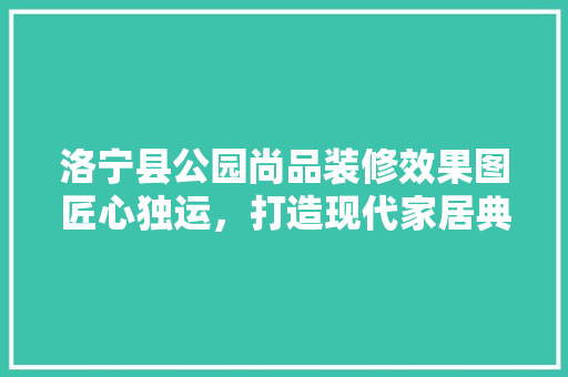 洛宁县公园尚品装修效果图匠心独运，打造现代家居典范