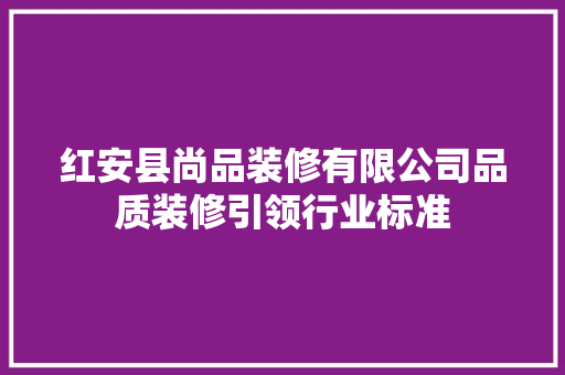 红安县尚品装修有限公司品质装修引领行业标准