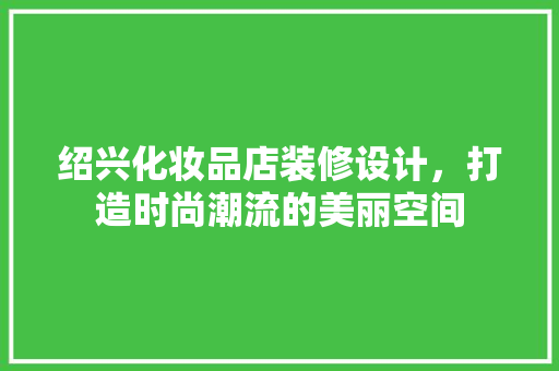 绍兴化妆品店装修设计，打造时尚潮流的美丽空间